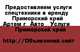 Предоставляем услуги спецтехники в аренду - Приморский край, Артем г. Авто » Услуги   . Приморский край